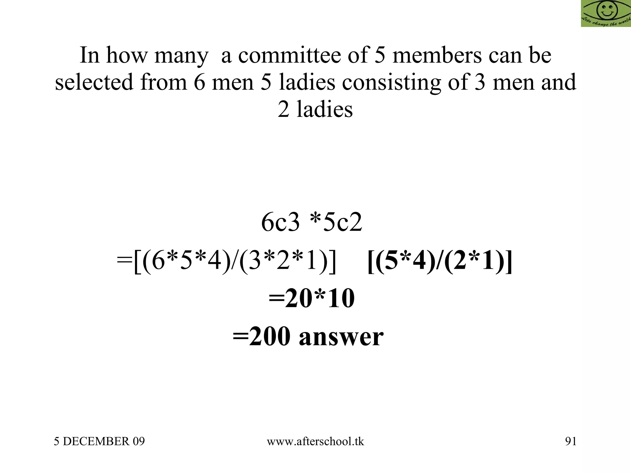 In how many  a committee of 5 members can be selected from 6 men 5 ladies consisting of 3 men and 2 ladies 6c3 *5c2  =[(6*5*4)/(3*2*1)]  [(5*4)/(2*1)] =20*10  =200 answer  