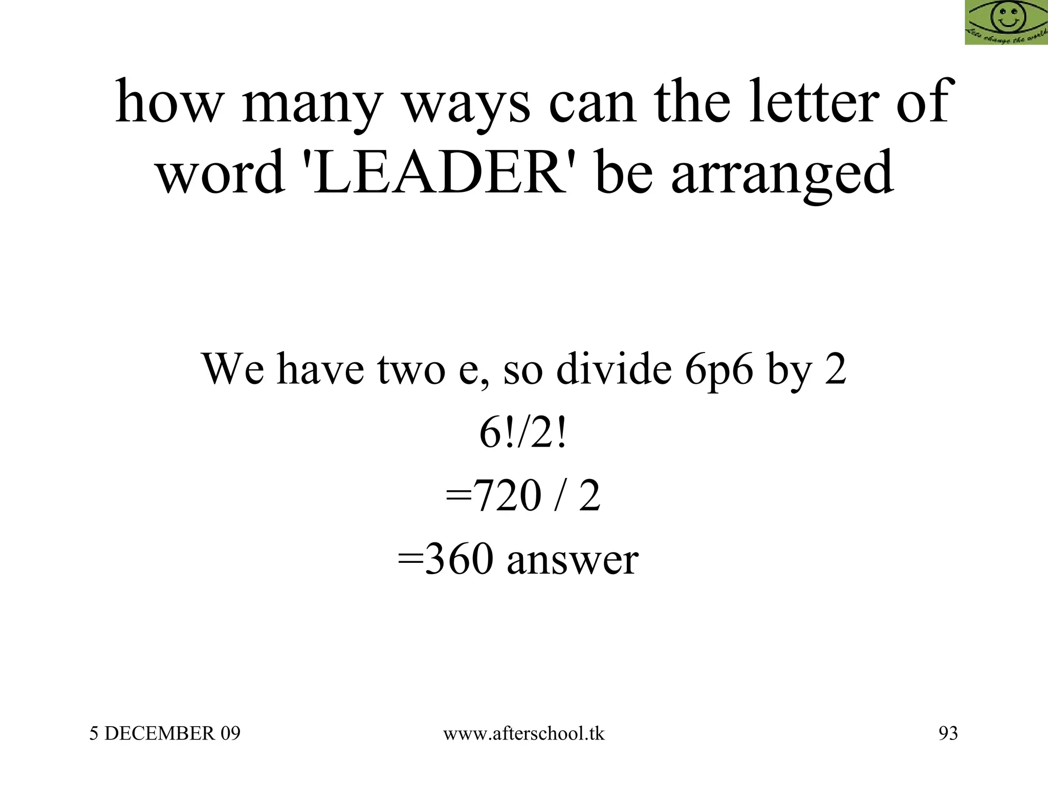 how many ways can the letter of word 'LEADER' be arranged We have two e, so divide 6p6 by 2 6!/2! =720 / 2 =360 answer  