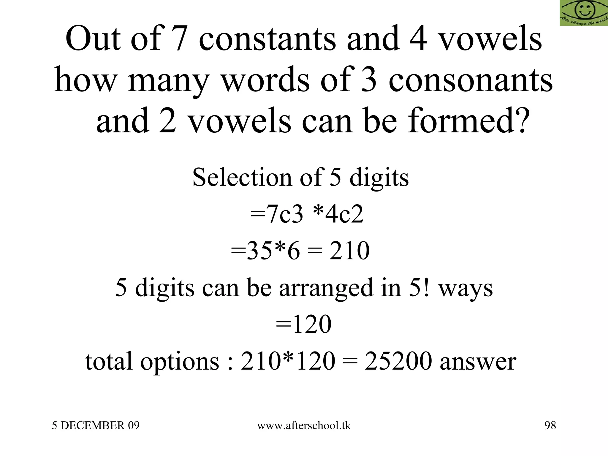 Out of 7 constants and 4 vowels how many words of 3 consonants   and 2 vowels can be formed? Selection of 5 digits  =7c3 *4c2 =35*6 = 210  5 digits can be arranged in 5! ways =120 total options : 210*120 = 25200 answer  