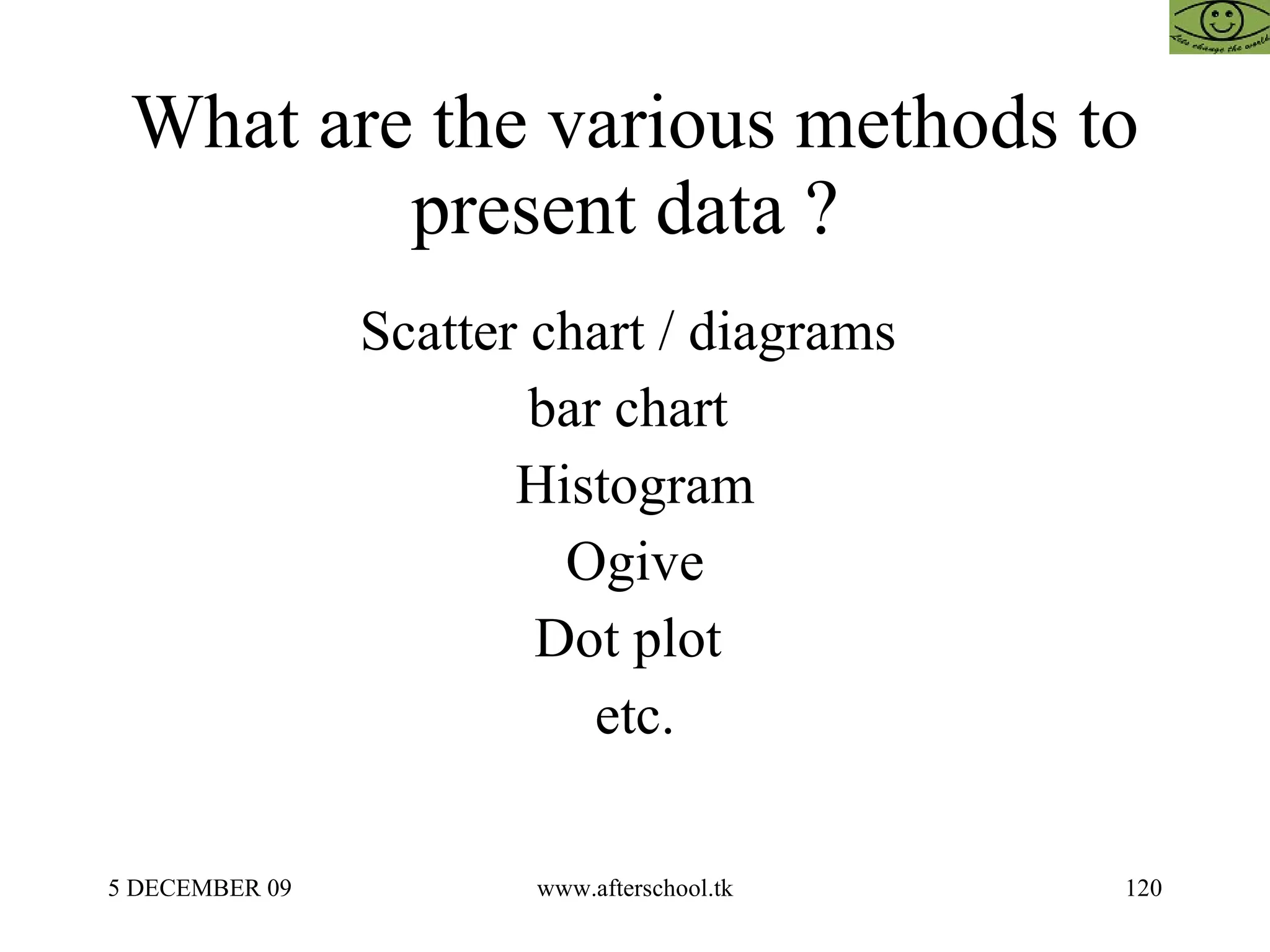 What are the various methods to present data ?  Scatter chart / diagrams  bar chart  Histogram Ogive Dot plot  etc. 