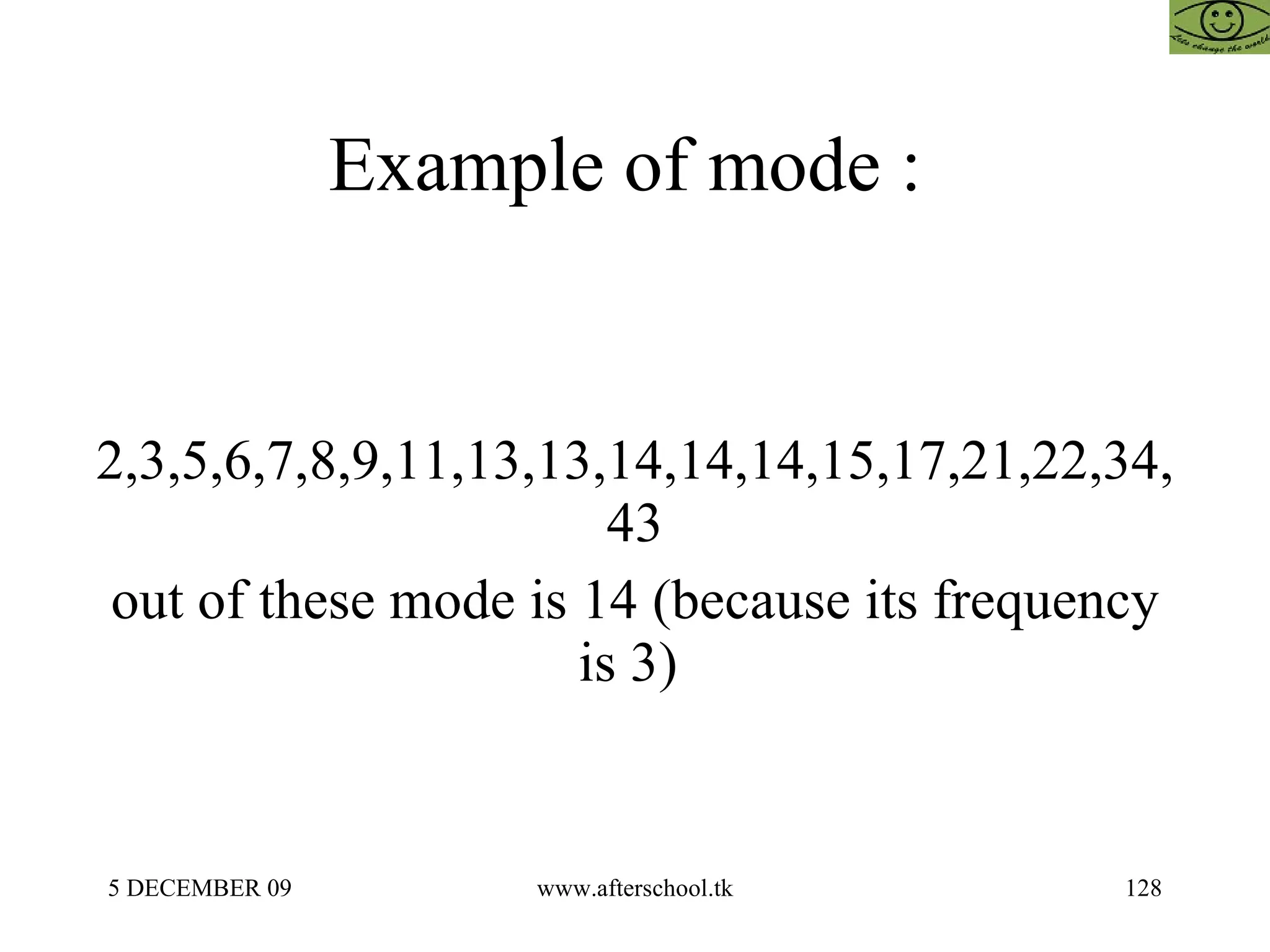 Example of mode :  2,3,5,6,7,8,9,11,13,13,14,14,14,15,17,21,22,34,43 out of these mode is 14 (because its frequency is 3)  