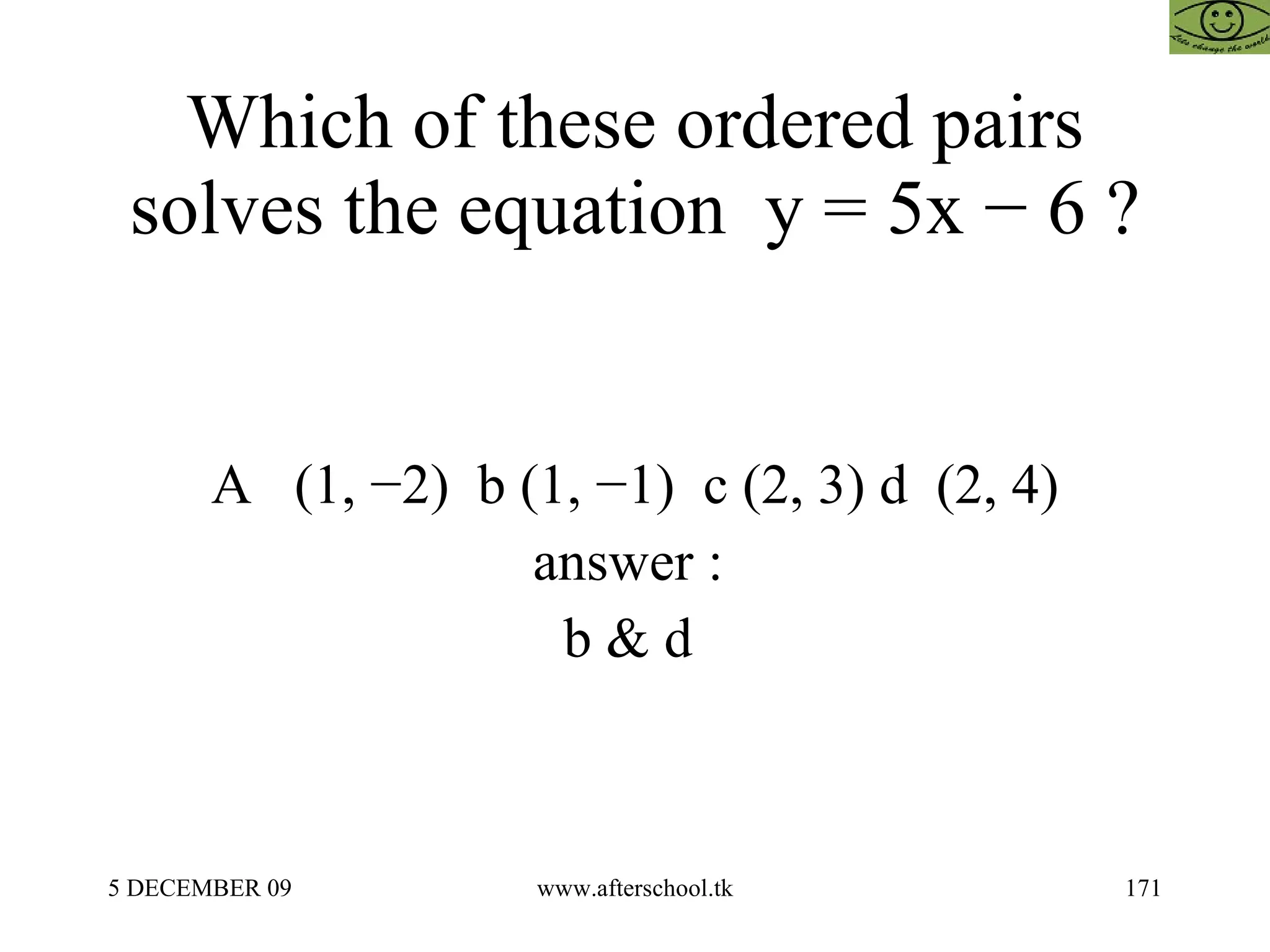 Which of these ordered pairs solves the equation  y = 5x − 6 ? A  (1, −2)  b (1, −1)  c (2, 3) d  (2, 4) answer :  b & d  