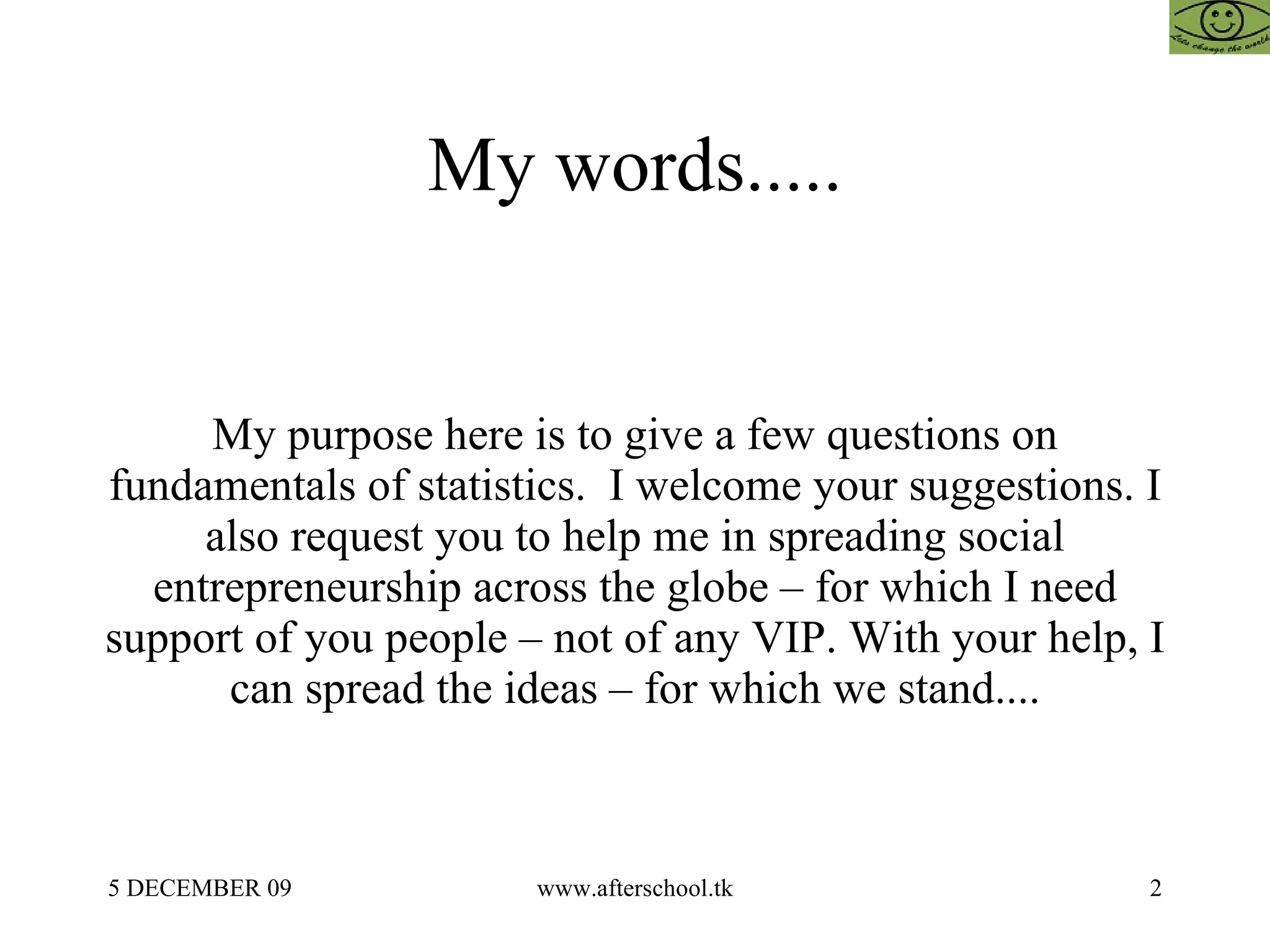 My words..... My purpose here is to give a few questions on fundamentals of statistics.  I welcome your suggestions. I also request you to help me in spreading social entrepreneurship across the globe – for which I need support of you people – not of any VIP. With your help, I can spread the ideas – for which we stand.... 