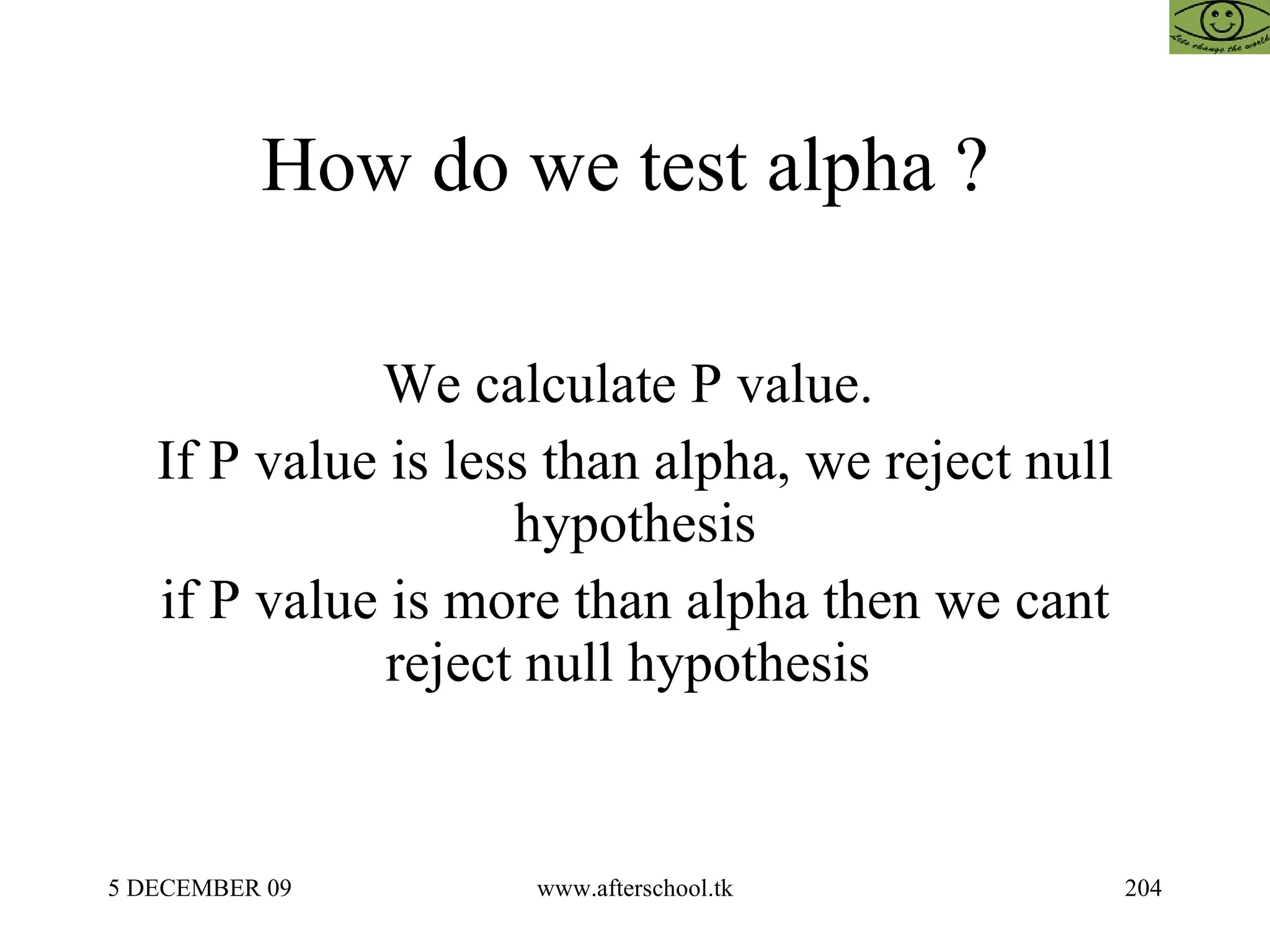 How do we test alpha ?  We calculate P value.  If P value is less than alpha, we reject null hypothesis if P value is more than alpha then we cant reject null hypothesis  