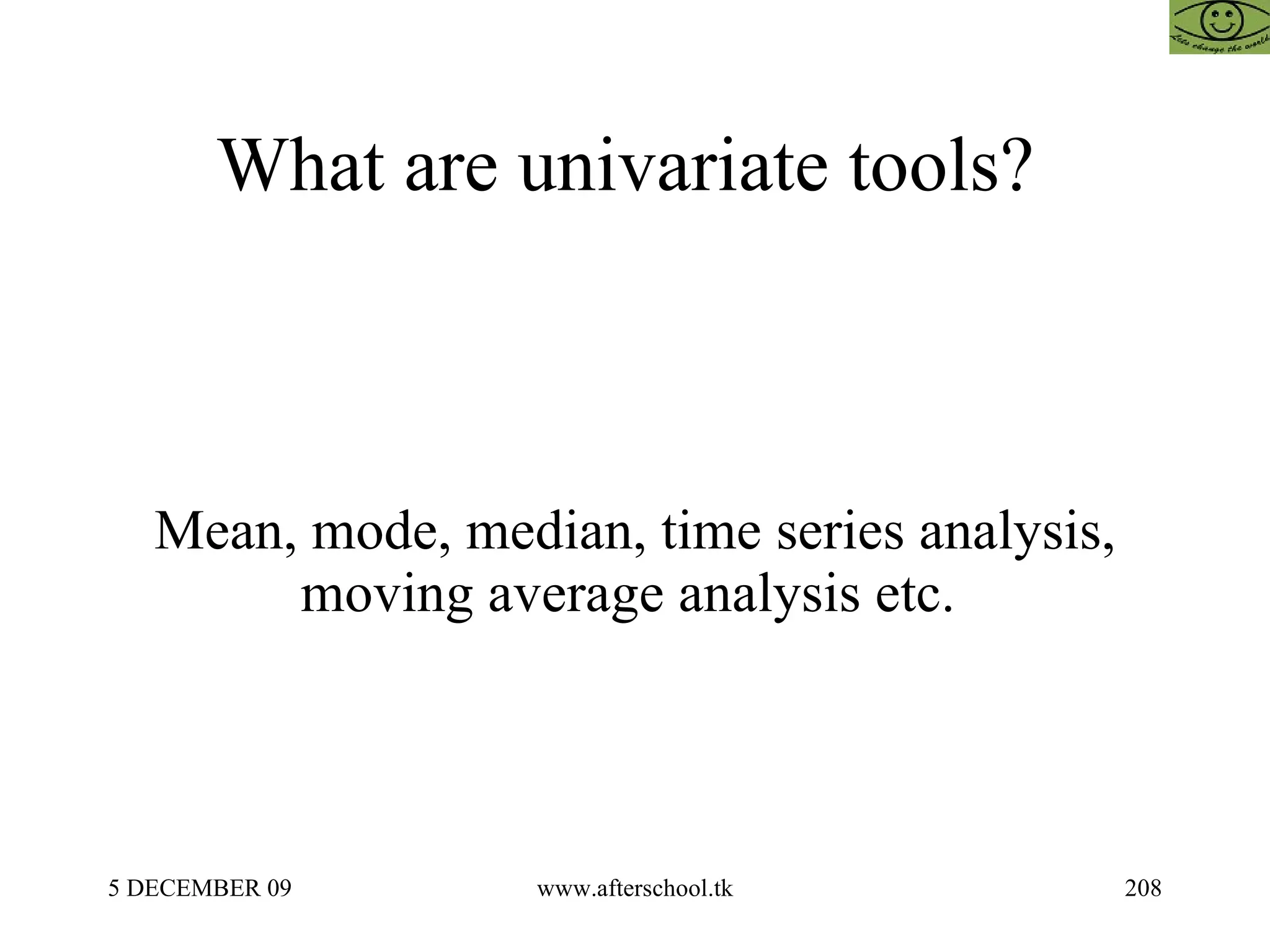 What are univariate tools?  Mean, mode, median, time series analysis, moving average analysis etc.  