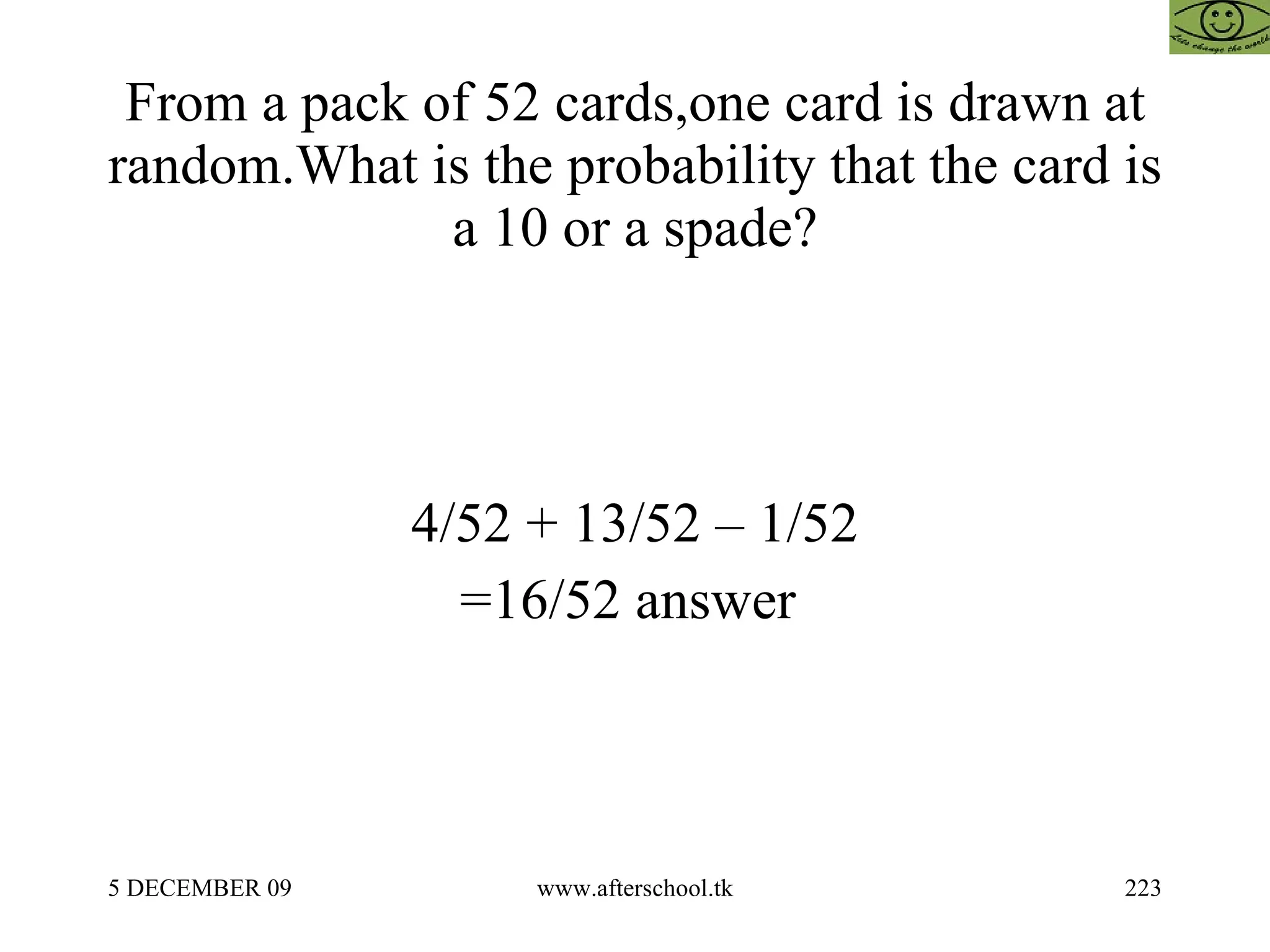 From a pack of 52 cards,one card is drawn at random.What is the probability that the card is a 10 or a spade? 4/52 + 13/52 – 1/52 =16/52 answer  