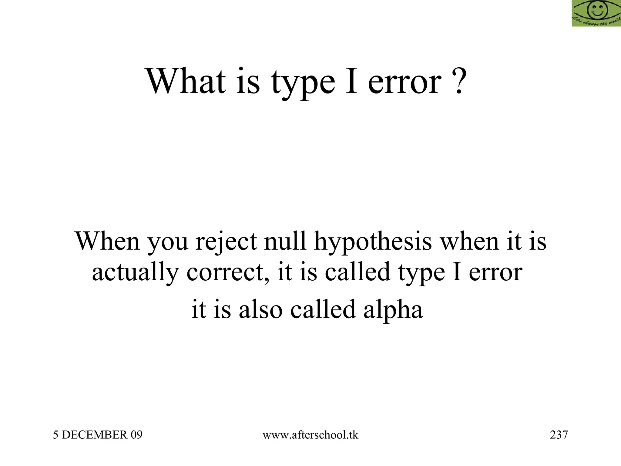 What is type I error ?  When you reject null hypothesis when it is actually correct, it is called type I error  it is also called alpha  