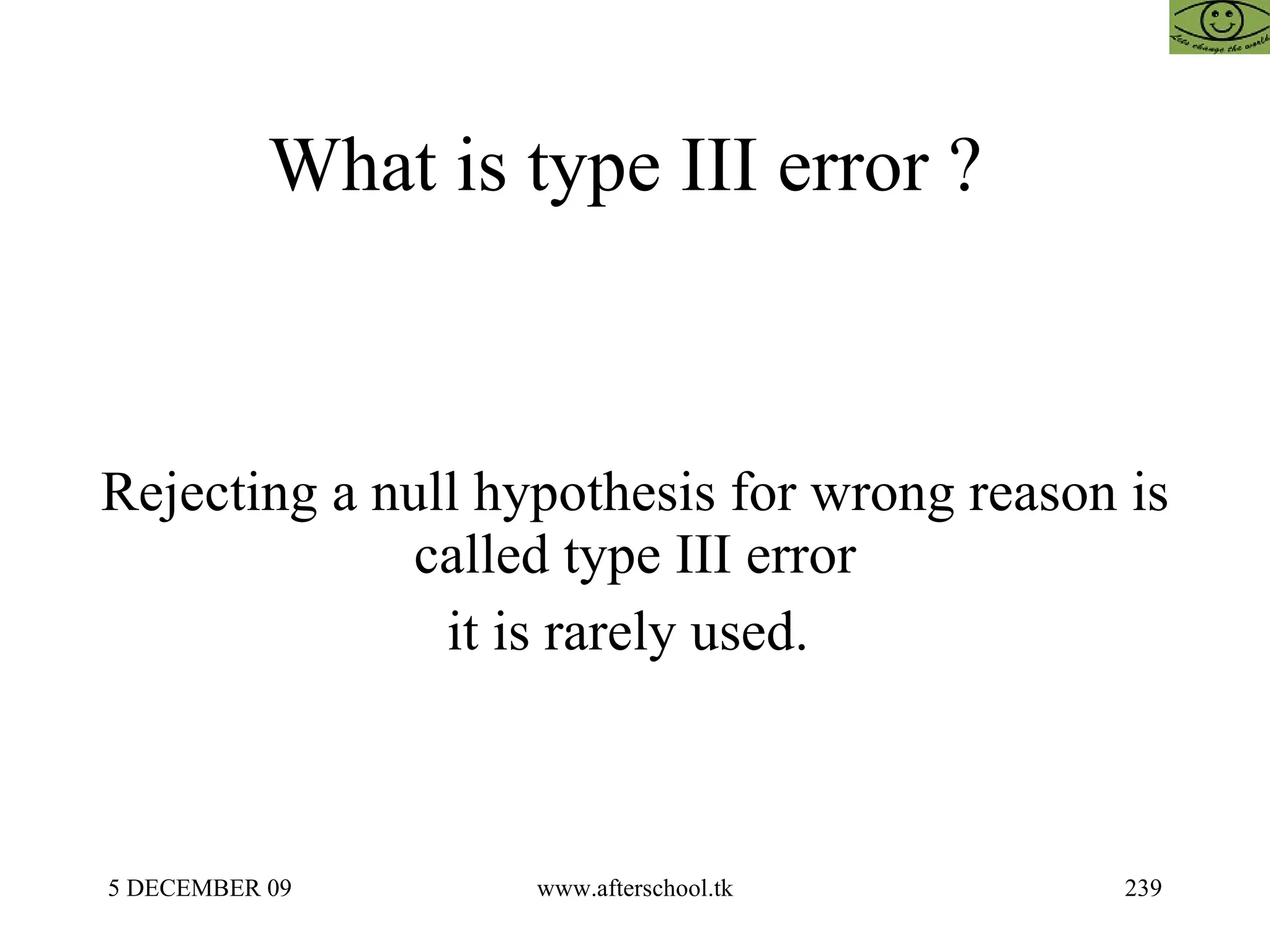 What is type III error ?  Rejecting a null hypothesis for wrong reason is called type III error it is rarely used.  