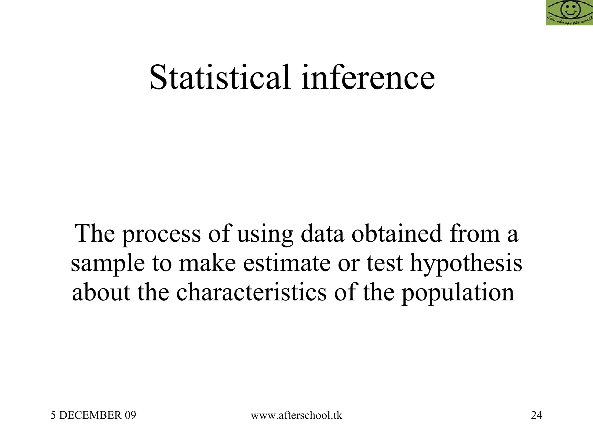 Statistical inference  The process of using data obtained from a sample to make estimate or test hypothesis about the characteristics of the population  