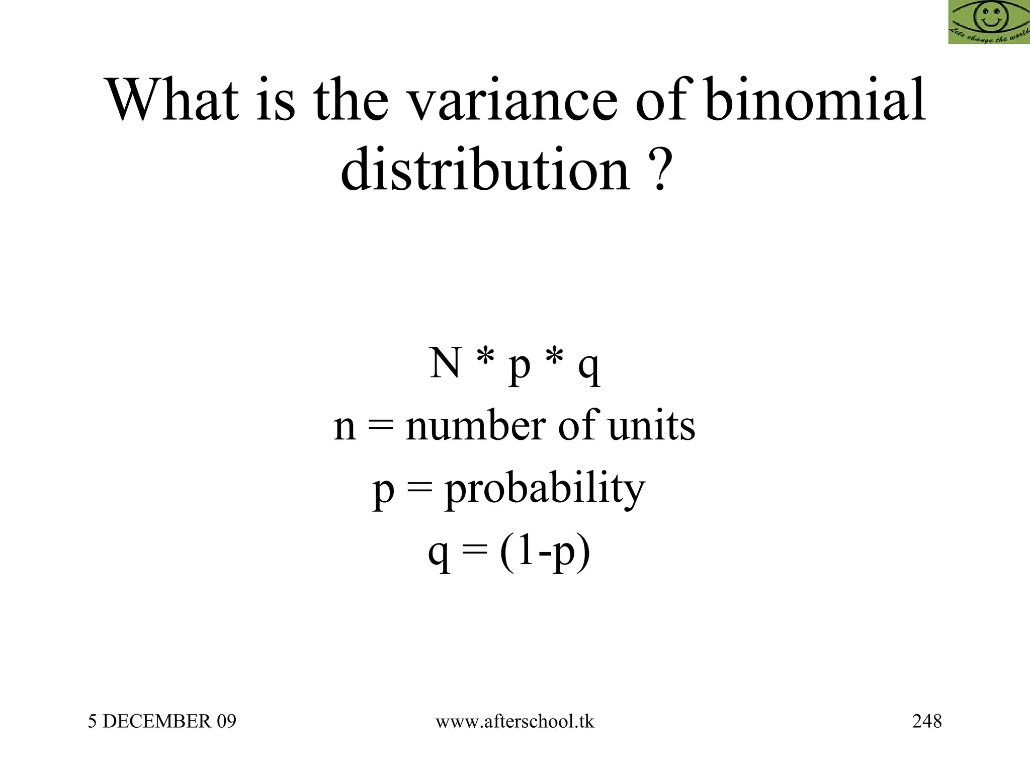 What is the variance of binomial distribution ?  N * p * q n = number of units p = probability  q = (1-p)  