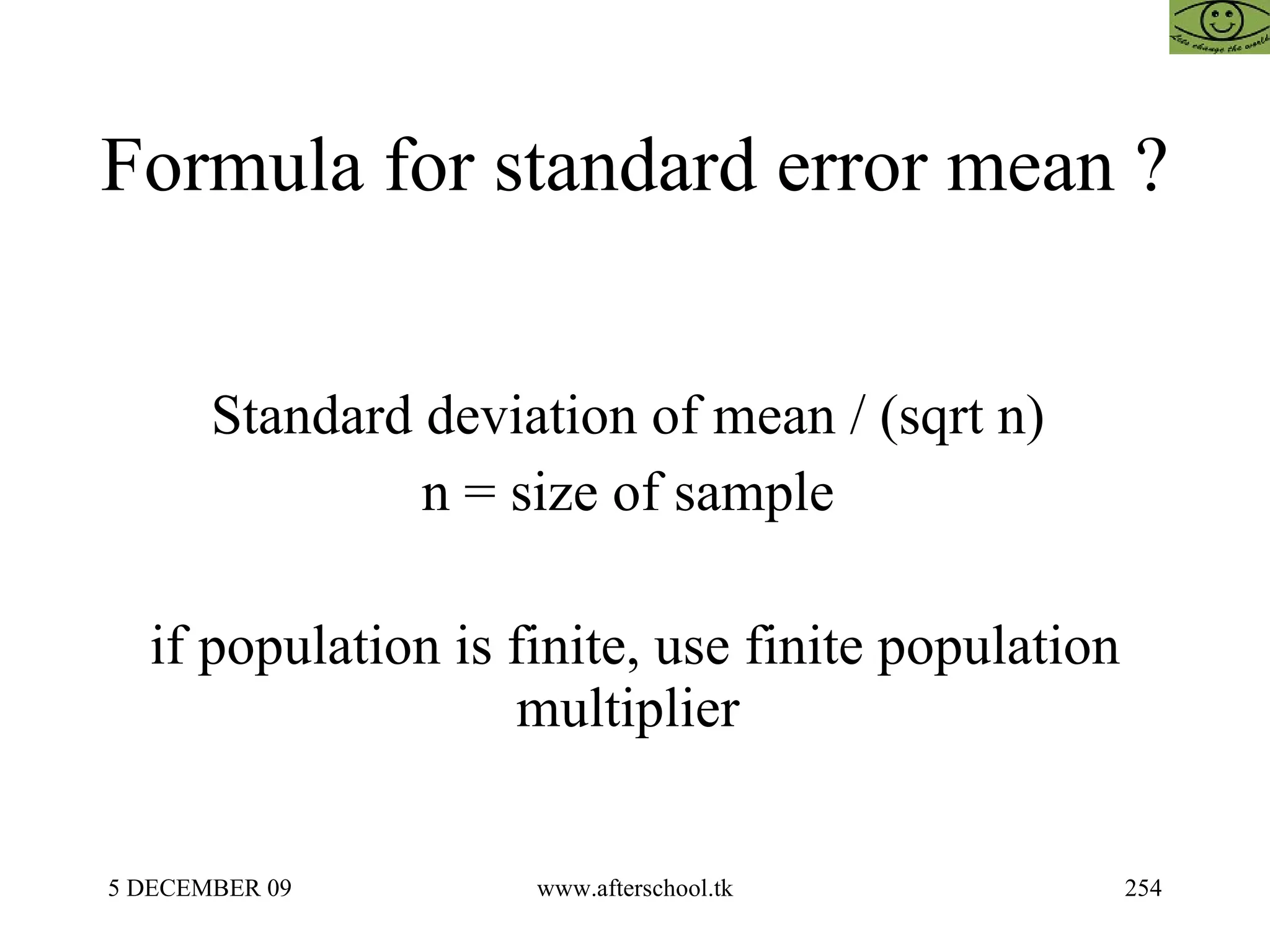 Formula for standard error mean ?  Standard deviation of mean / (sqrt n)  n = size of sample  if population is finite, use finite population multiplier  