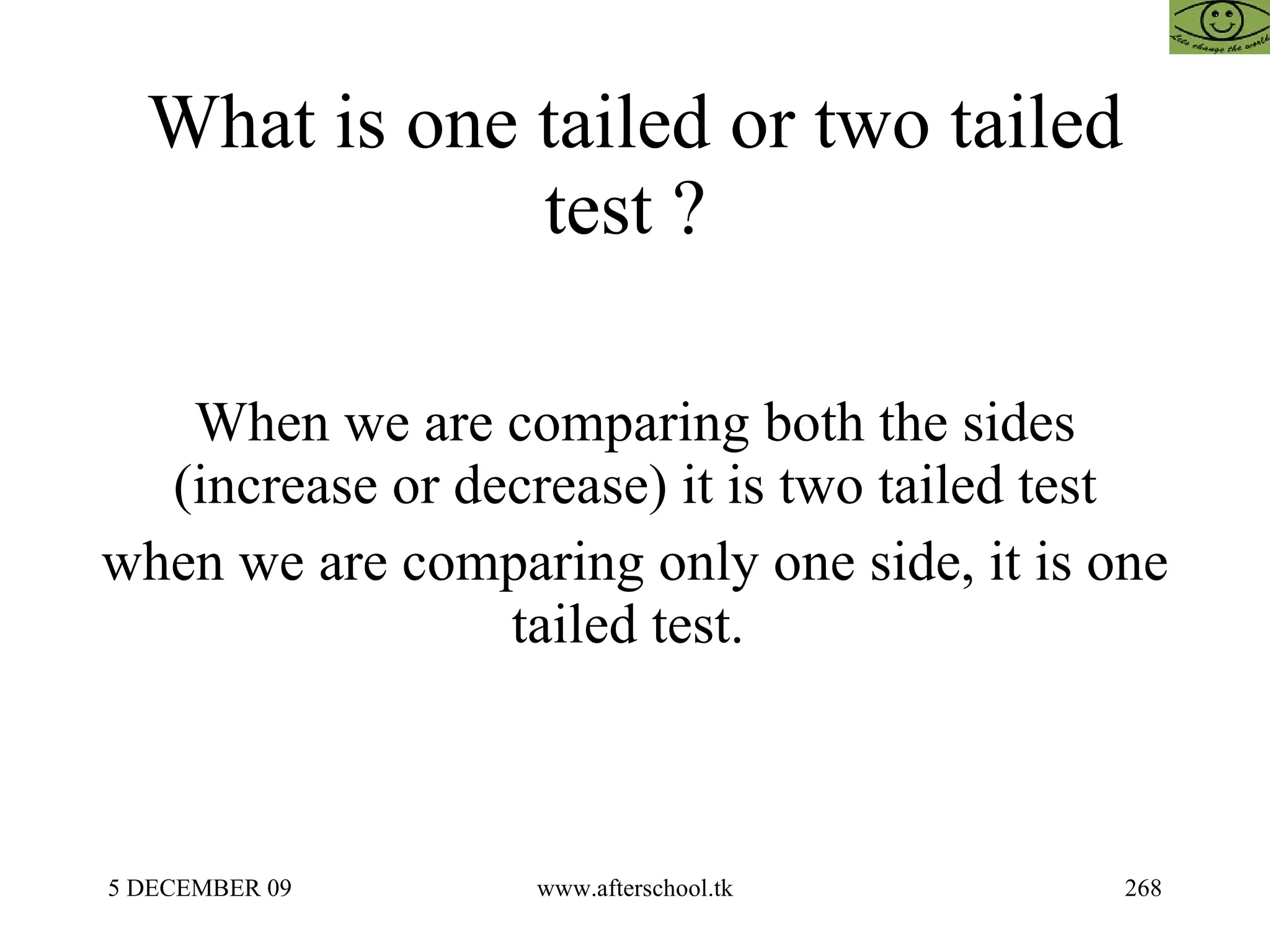 What is one tailed or two tailed test ?  When we are comparing both the sides (increase or decrease) it is two tailed test when we are comparing only one side, it is one tailed test.  