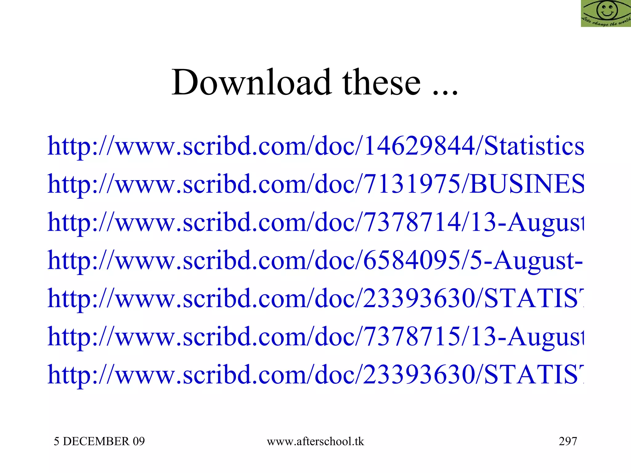 Download these ... http://www.scribd.com/doc/14629844/Statistics http://www.scribd.com/doc/7131975/BUSINESS-STATISTICS http://www.scribd.com/doc/7378714/13-August-Statistical-Analysis http://www.scribd.com/doc/6584095/5-August-Statistical-Analysis http://www.scribd.com/doc/23393630/STATISTICS-FOR-MANAGEMENT-15-OCTOBER http://www.scribd.com/doc/7378715/13-August-Statistics-Regression http://www.scribd.com/doc/23393630/STATISTICS-FOR-MANAGEMENT-15-OCTOBER 