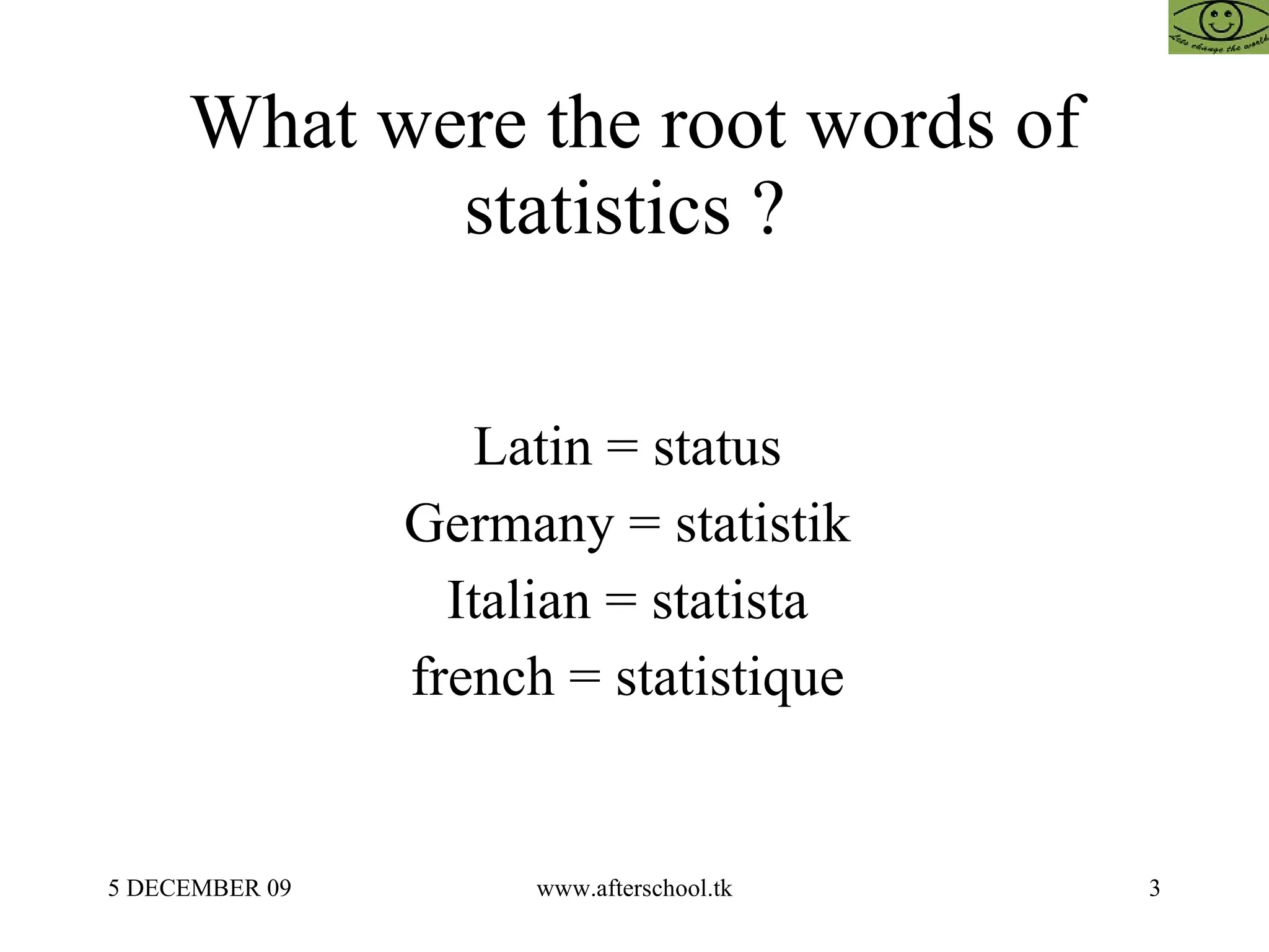 What were the root words of statistics ?  Latin = status  Germany = statistik  Italian = statista  french = statistique  