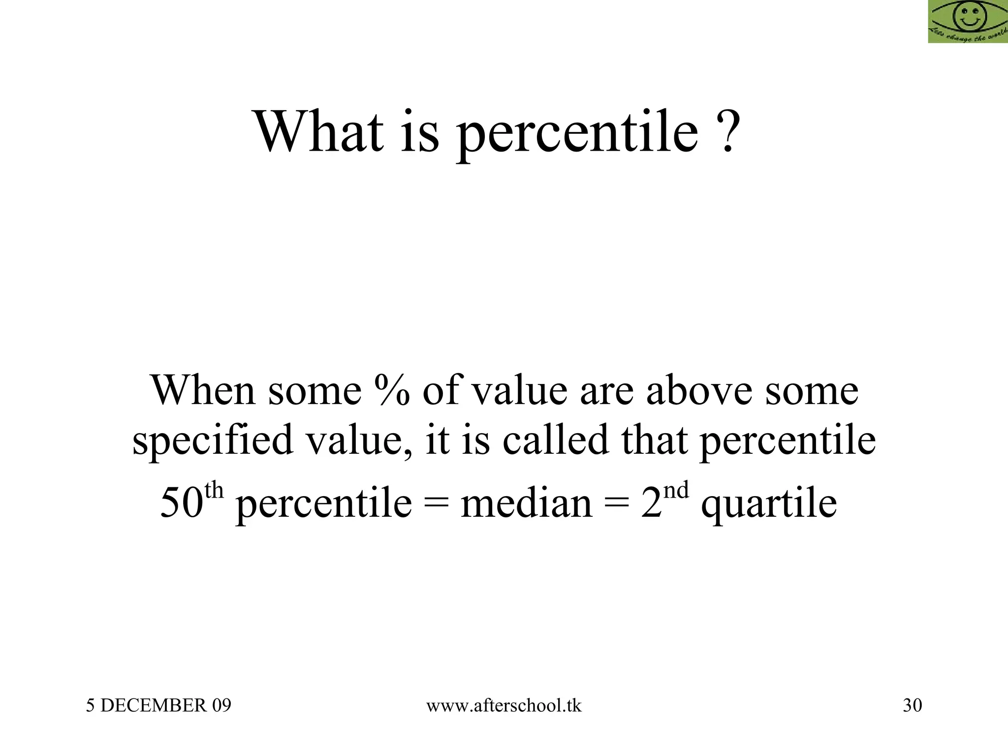 What is percentile ?  When some % of value are above some specified value, it is called that percentile 50 th  percentile = median = 2 nd  quartile  