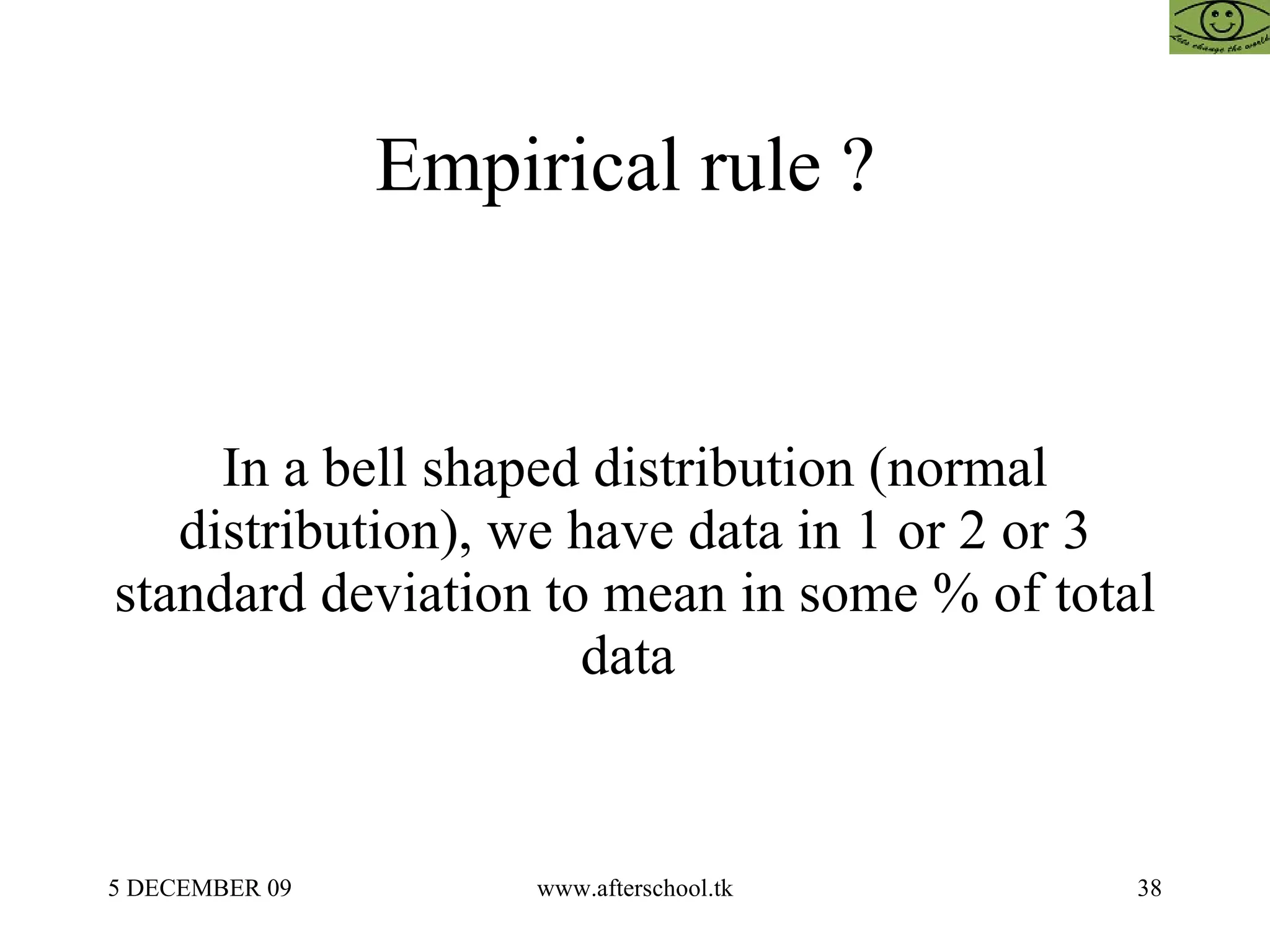 Empirical rule ?  In a bell shaped distribution (normal distribution), we have data in 1 or 2 or 3 standard deviation to mean in some % of total data  