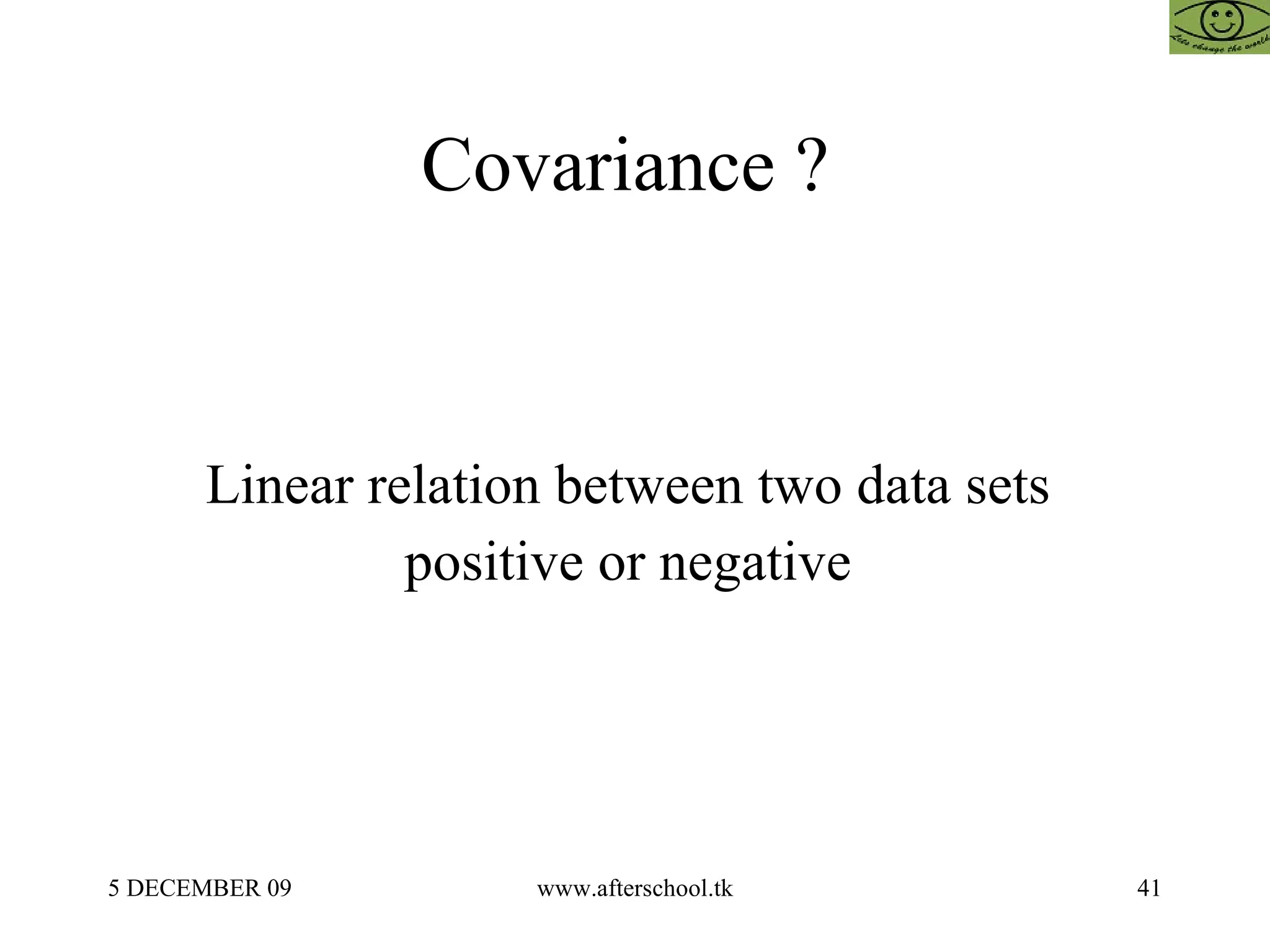Covariance ?  Linear relation between two data sets  positive or negative  