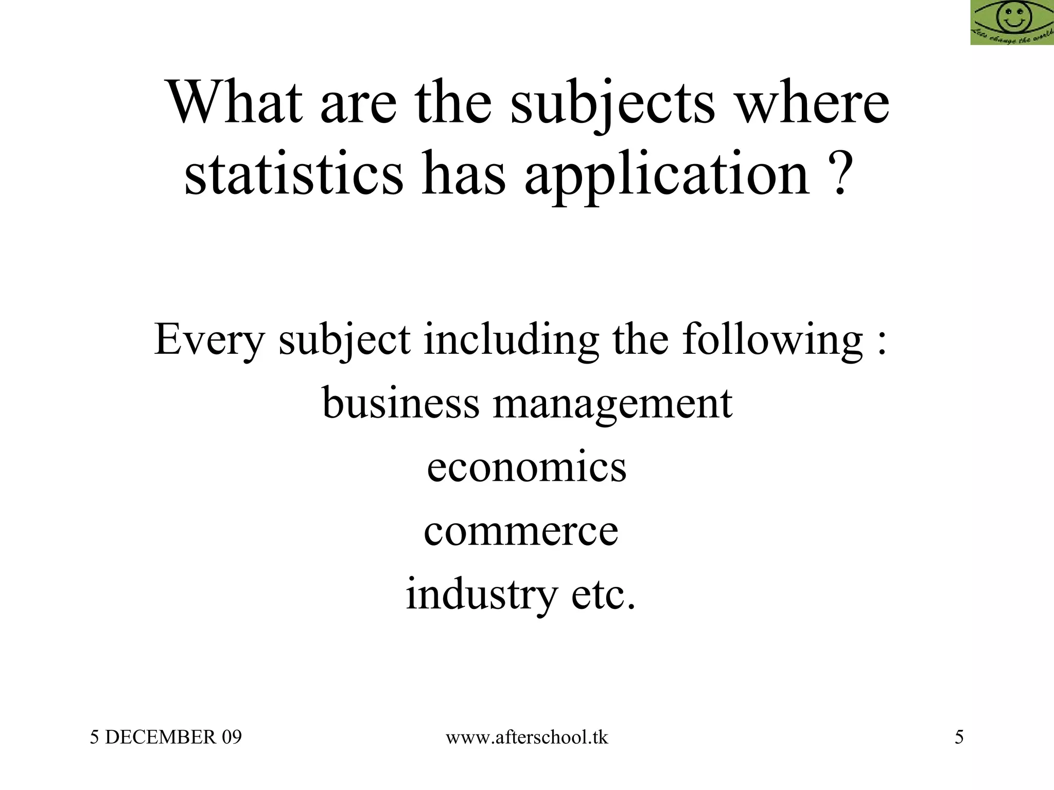 What are the subjects where statistics has application ?  Every subject including the following :  business management economics commerce  industry etc.  