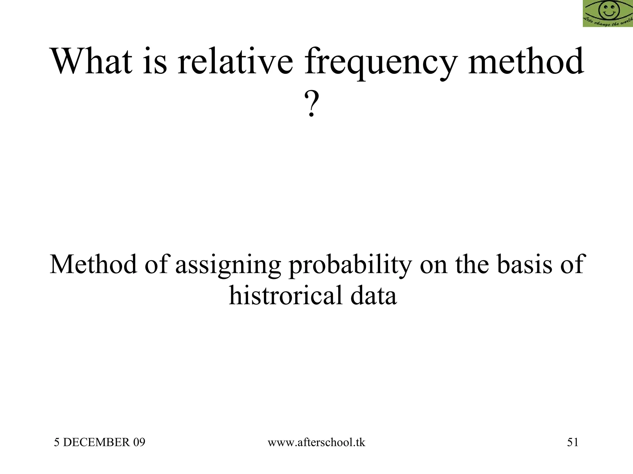 What is relative frequency method ?  Method of assigning probability on the basis of histrorical data  