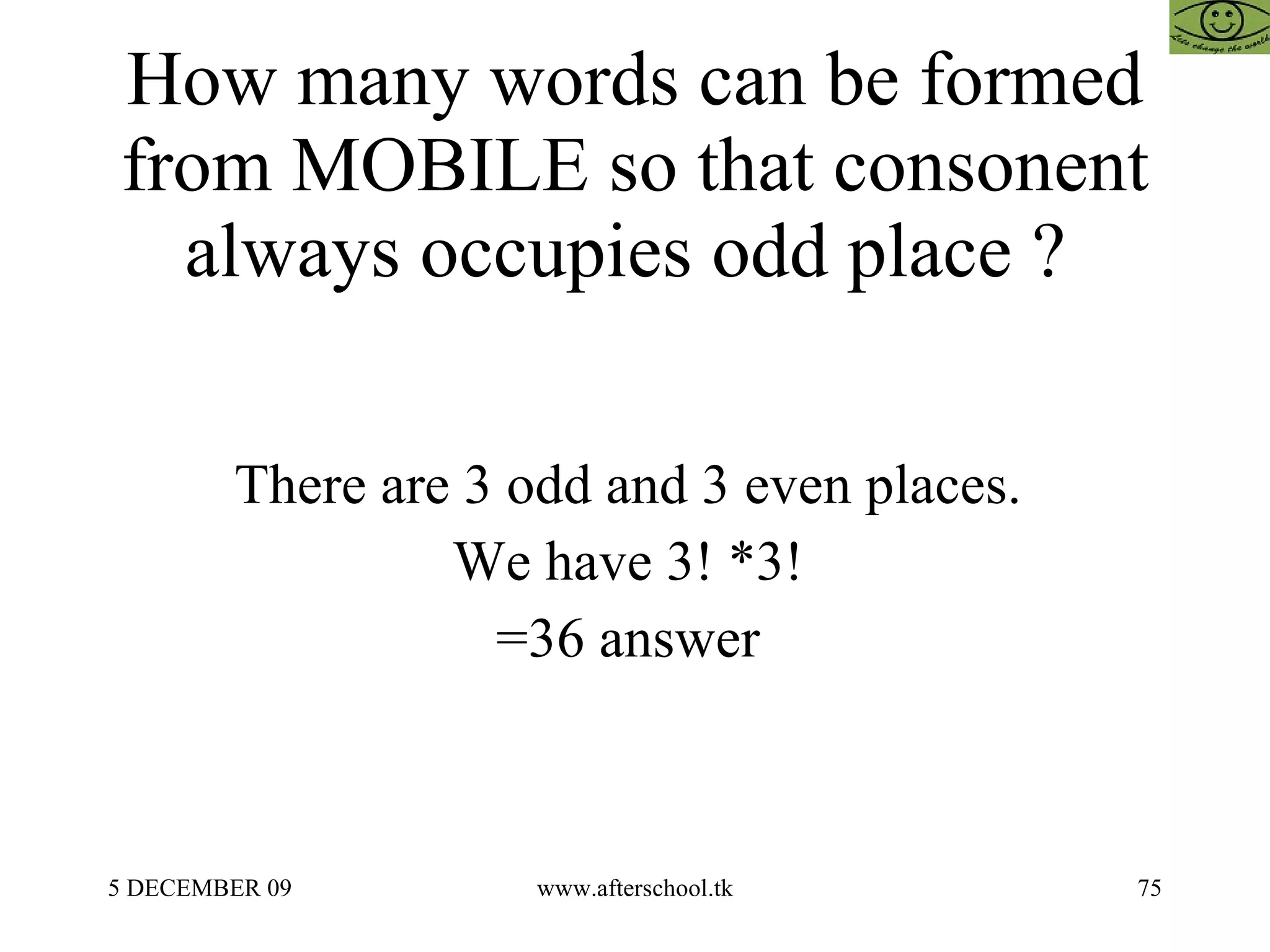 How many words can be formed from MOBILE so that consonent always occupies odd place ?  There are 3 odd and 3 even places.  We have 3! *3!  =36 answer  