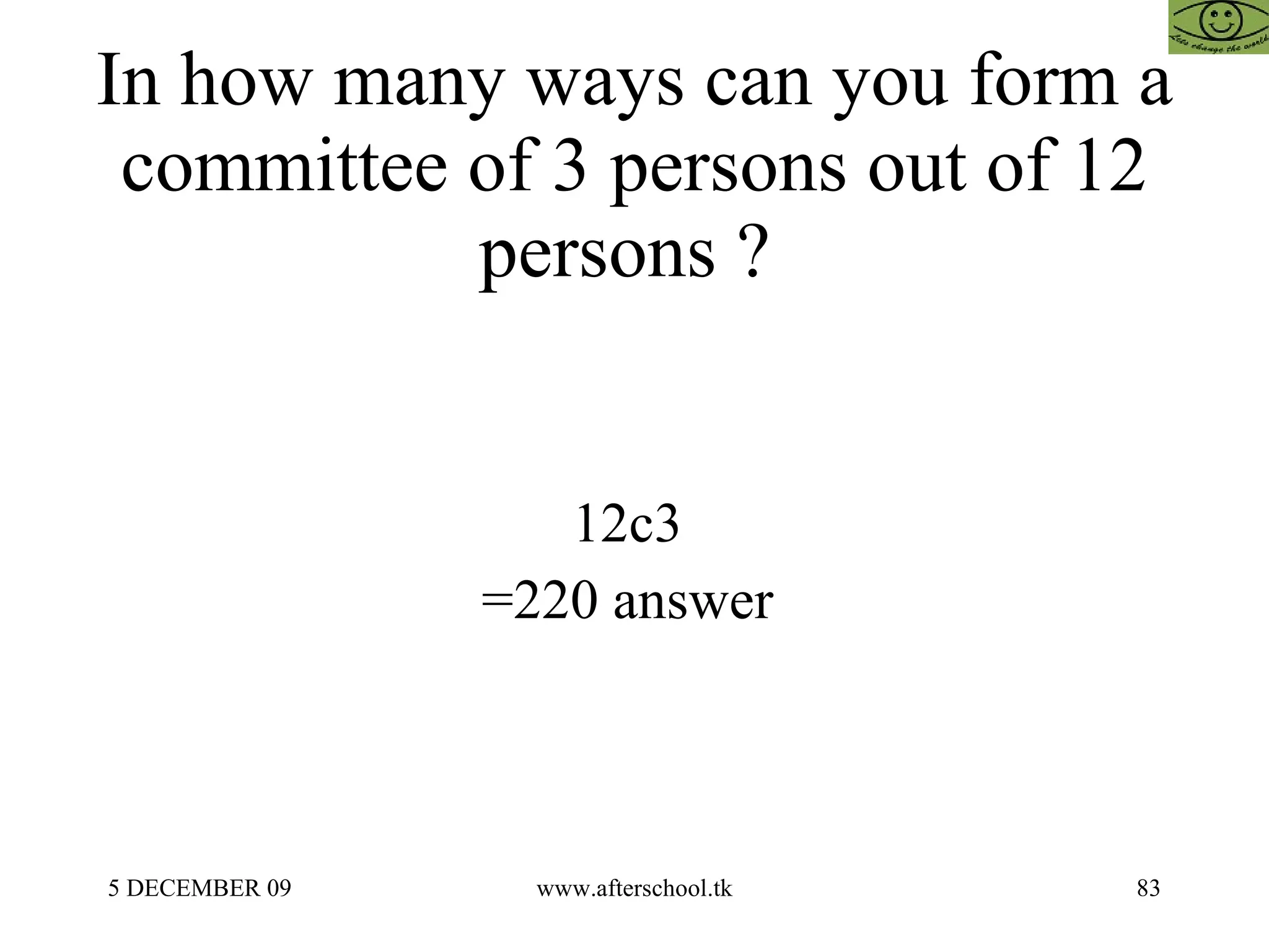 In how many ways can you form a committee of 3 persons out of 12 persons ?  12c3  =220 answer  