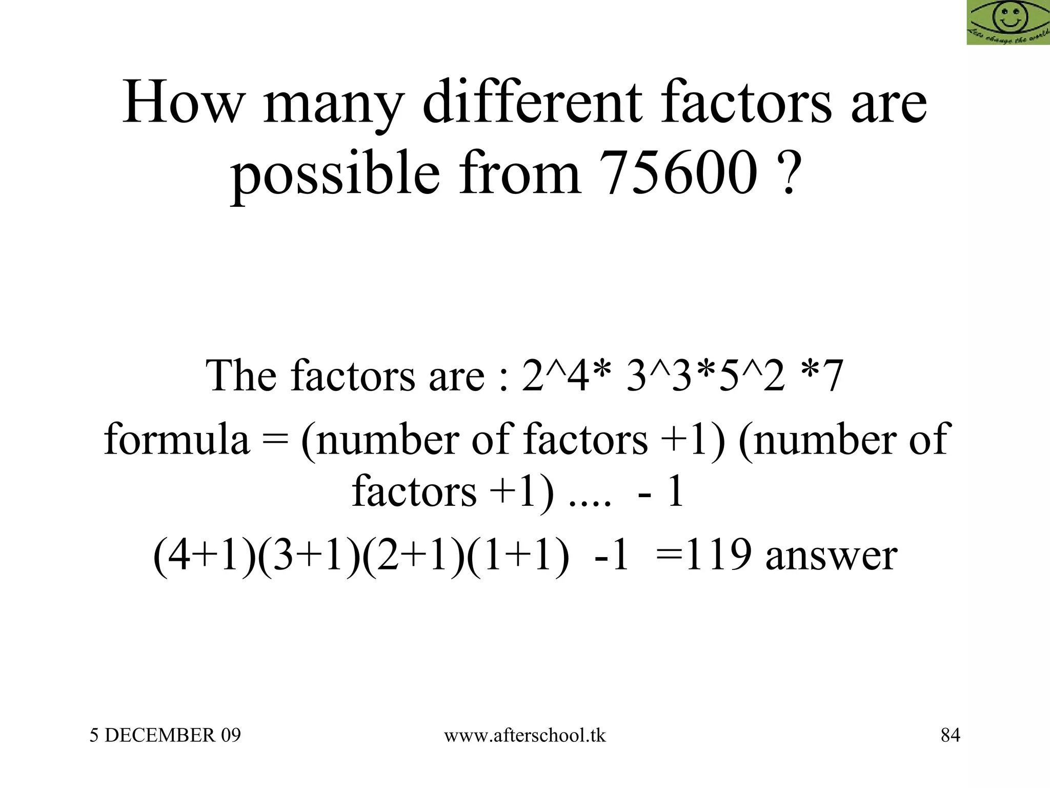 How many different factors are possible from 75600 ?  The factors are : 2^4* 3^3*5^2 *7 formula = (number of factors +1) (number of factors +1) ....  - 1  (4+1)(3+1)(2+1)(1+1)  -1  =119 answer 