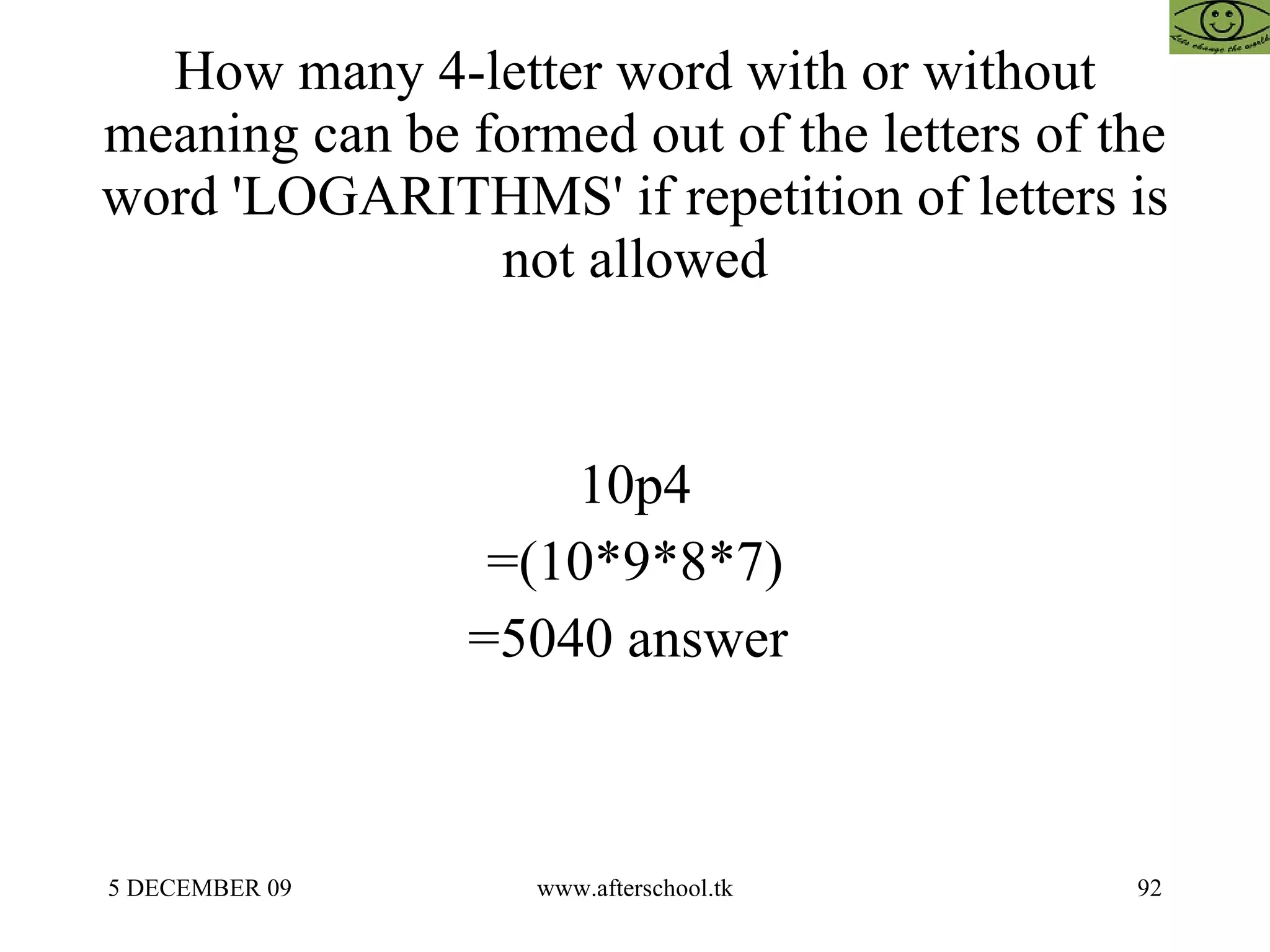 How many 4-letter word with or without meaning can be formed out of the letters of the word 'LOGARITHMS' if repetition of letters is not allowed 10p4 =(10*9*8*7) =5040 answer  