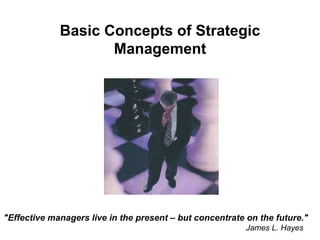 Basic Concepts of Strategic
                    Management




"Effective managers live in the present – but concentrate on the future."
                                                          James L. Hayes     
 