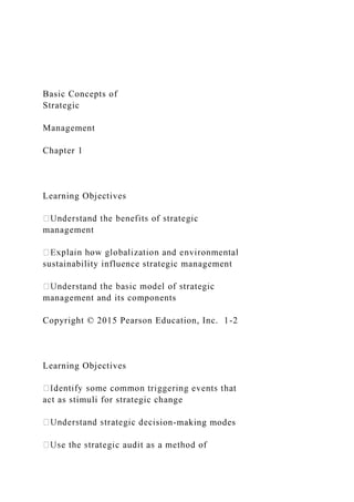 Basic Concepts of
Strategic
Management
Chapter 1
Learning Objectives
management
sustainability influence strategic management
management and its components
Copyright © 2015 Pearson Education, Inc. 1-2
Learning Objectives
act as stimuli for strategic change
sion-making modes
 