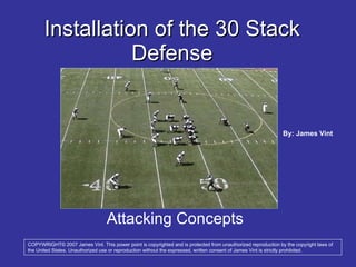 Attacking Concepts Installation of the 30 Stack Defense COPYWRIGHT© 2007 James Vint. This power point is copyrighted and is protected from unauthorized reproduction by the copyright laws of the United States. Unauthorized use or reproduction without the expressed, written consent of James Vint is strictly prohibited.  By: James Vint 