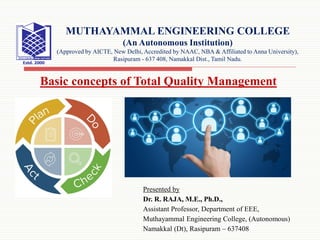 Presented by
Dr. R. RAJA, M.E., Ph.D.,
Assistant Professor, Department of EEE,
Muthayammal Engineering College, (Autonomous)
Namakkal (Dt), Rasipuram – 637408
MUTHAYAMMAL ENGINEERING COLLEGE
(An Autonomous Institution)
(Approved by AICTE, New Delhi, Accredited by NAAC, NBA & Affiliated to Anna University),
Rasipuram - 637 408, Namakkal Dist., Tamil Nadu.
Basic concepts of Total Quality Management
 
