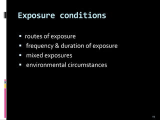 Exposure conditions
 routes of exposure
 frequency & duration of exposure
 mixed exposures
 environmental circumstances
19
 