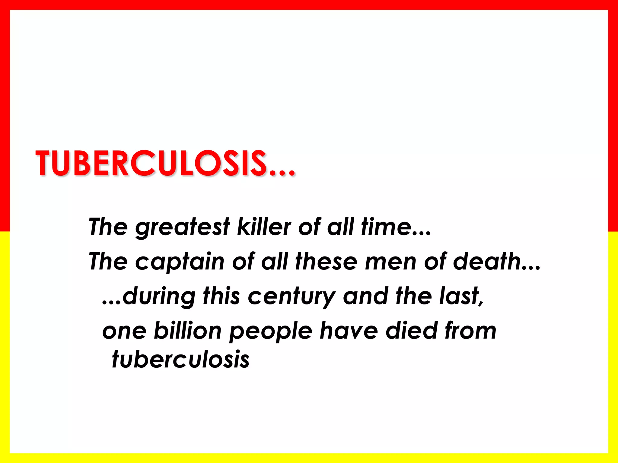TUBERCULOSIS... 
The greatest killer of all time... 
The captain of all these men of death... 
...during this century and the last, 
one billion people have died from tuberculosis  