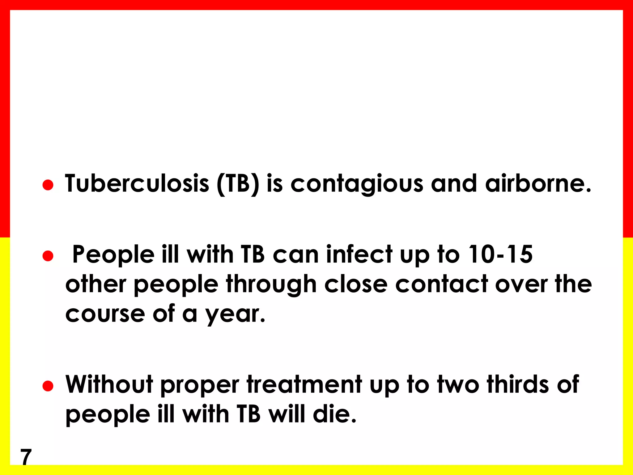Tuberculosis (TB) is contagious and airborne. 
 People ill with TB can infect up to 10-15 other people through close contact over the course of a year. 
Without proper treatment up to two thirds of people ill with TB will die. 
7  