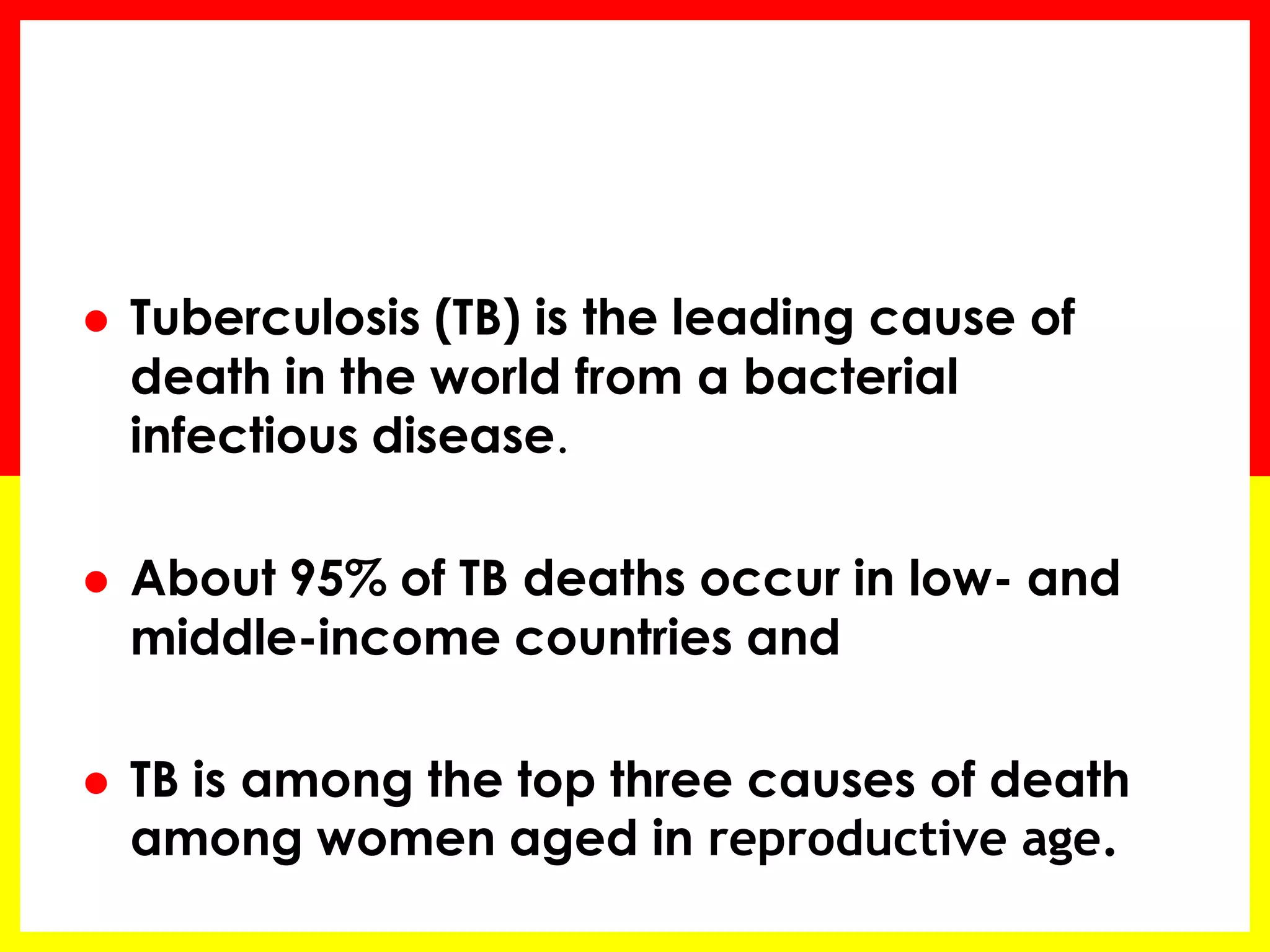 Tuberculosis (TB) is the leading cause of death in the world from a bacterial infectious disease. 
About 95% of TB deaths occur in low- and middle-income countries and 
TB is among the top three causes of death among women aged in reproductive age.  