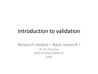 Introduction to validation
Research module – Basic research I
Dr Tan Chai Eng
Dept of Family Medicine
UKM
 