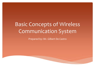 Basic Concepts of Wireless
Communication System
Prepared by: Mr. Gilbert De Castro
 