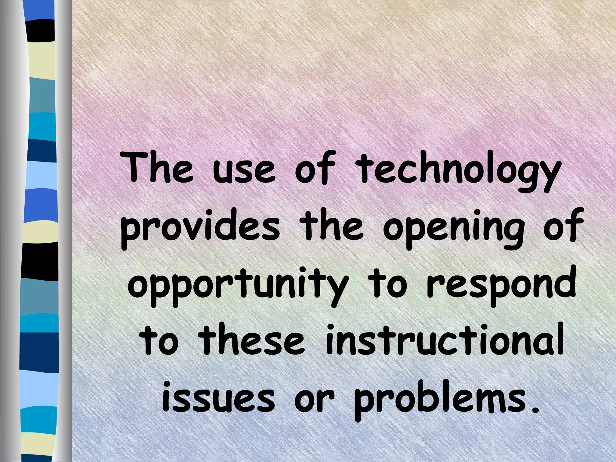 The use of technology provides the opening of opportunity to respond to these instructional issues or problems. 