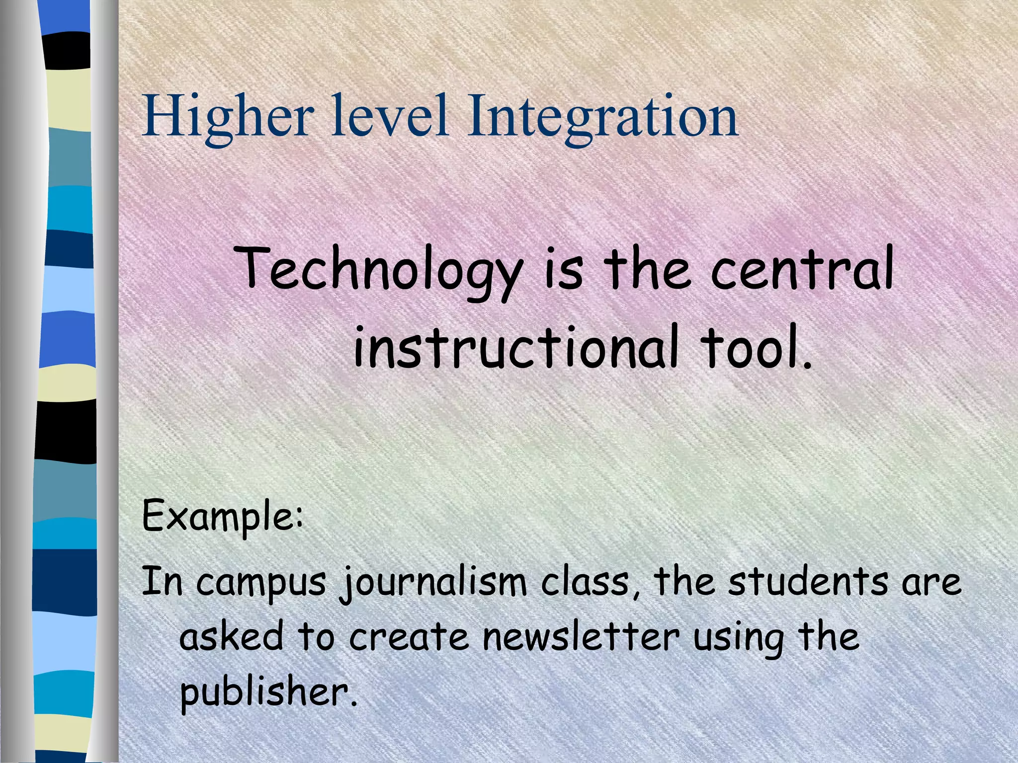 Higher level Integration Technology is the central instructional tool. Example: In campus journalism class, the students are asked to create newsletter using the publisher. 