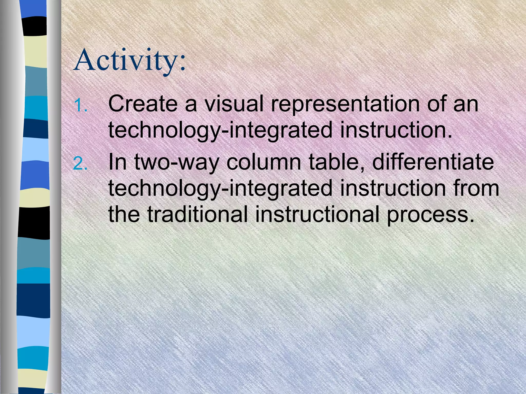Activity: Create a visual representation of an technology-integrated instruction. In two-way column table, differentiate technology-integrated instruction from the traditional instructional process. 