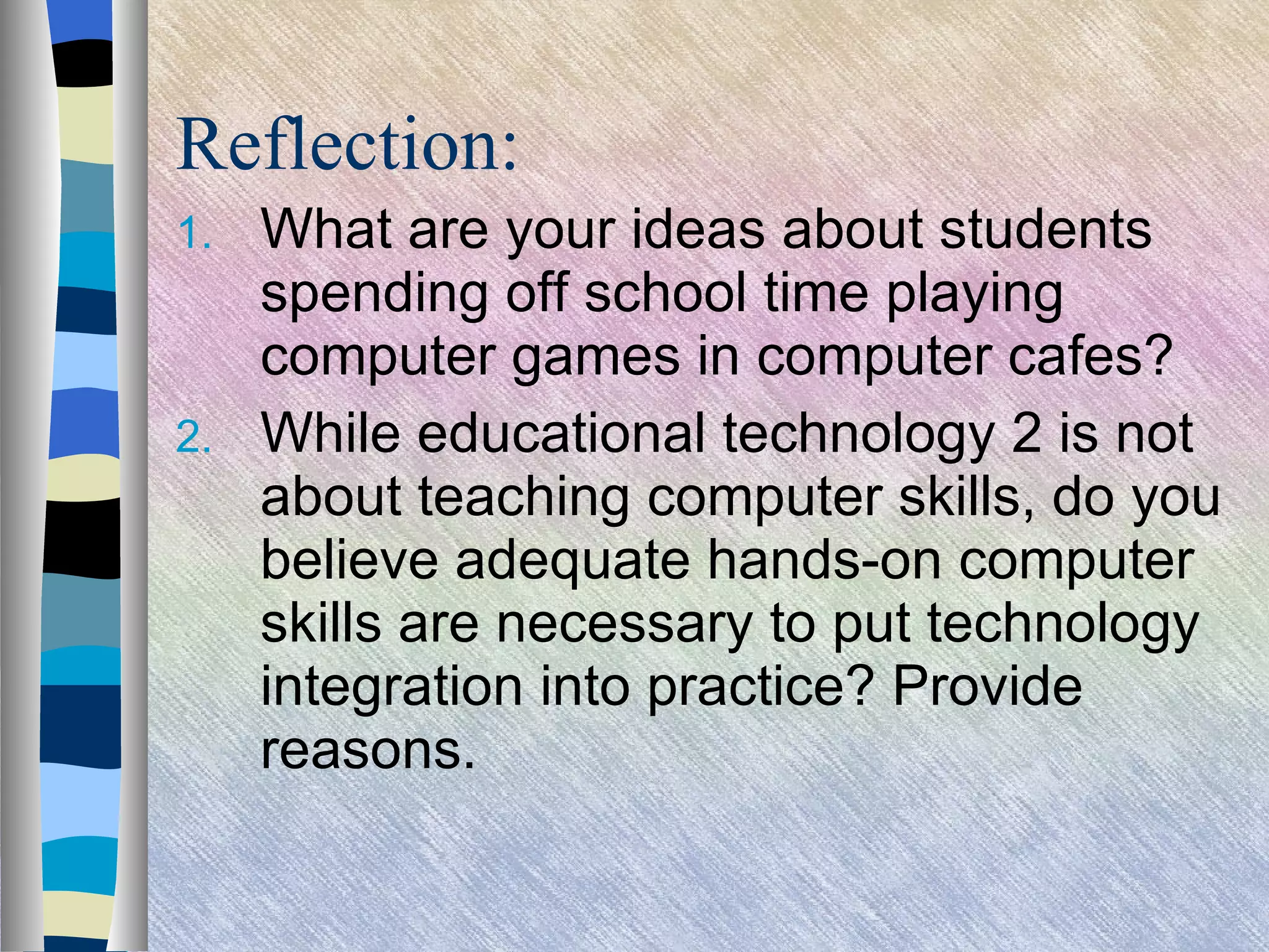 Reflection: What are your ideas about students spending off school time playing computer games in computer cafes? While educational technology 2 is not about teaching computer skills, do you believe adequate hands-on computer skills are necessary to put technology integration into practice? Provide reasons. 
