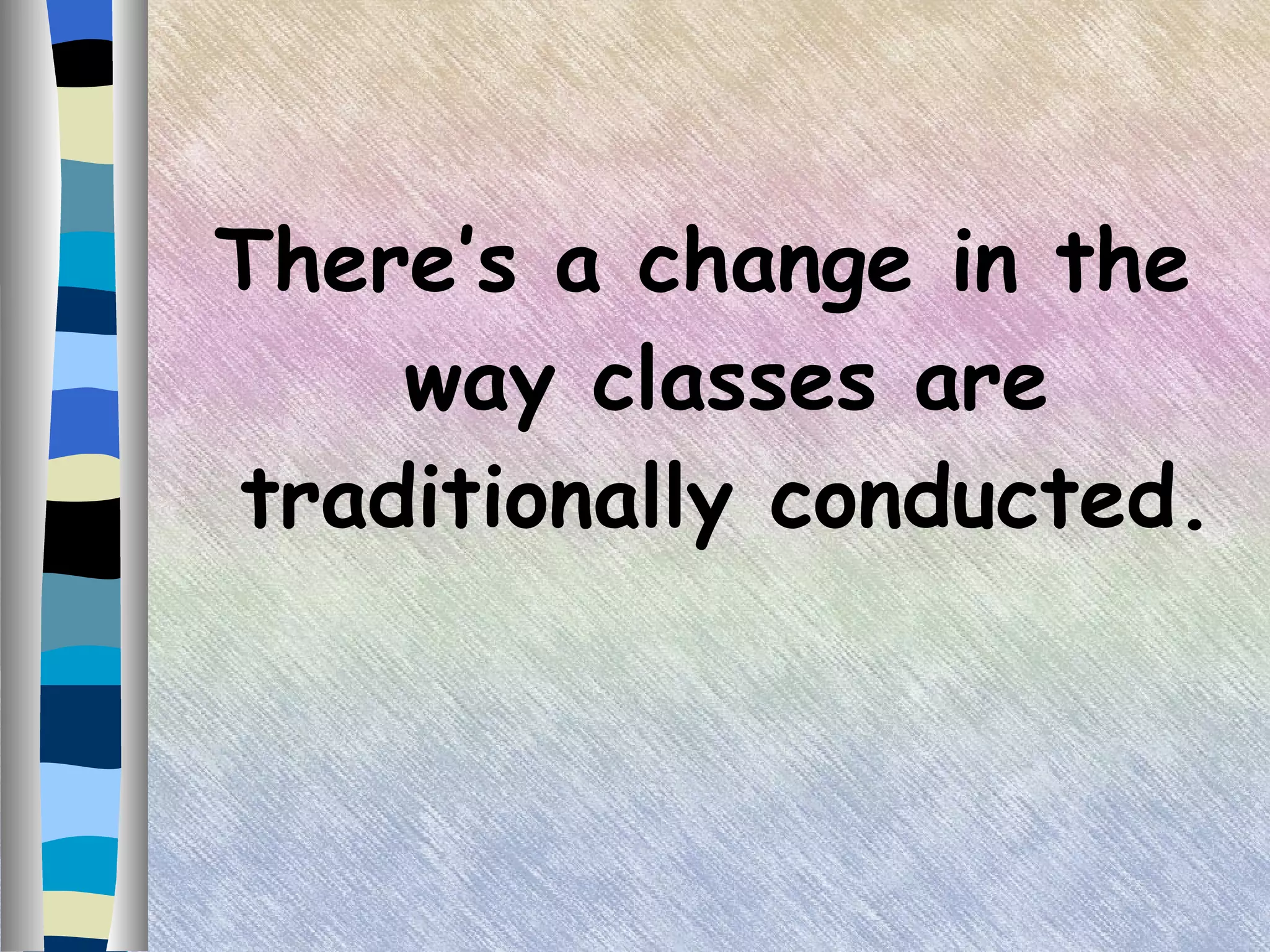 There’s a change in the way classes are traditionally conducted. 