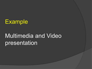 Example 
Multimedia and Video 
presentation 
 