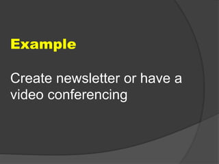 Example 
Create newsletter or have a 
video conferencing 
