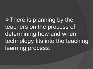 There is planning by the 
teachers on the process of 
determining how and when 
technology fits into the teaching 
learning process. 
 