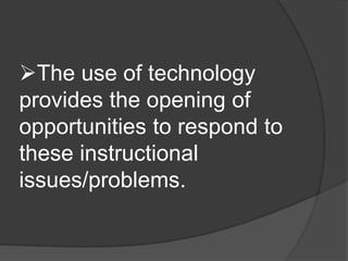 The use of technology 
provides the opening of 
opportunities to respond to 
these instructional 
issues/problems. 
 