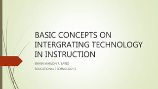 BASIC CONCEPTS ON
INTERGRATING TECHNOLOGY
IN INSTRUCTION
ERWIN MARLON R. SARIO
EDUCATIONAL TECHNOLOGY 2
 