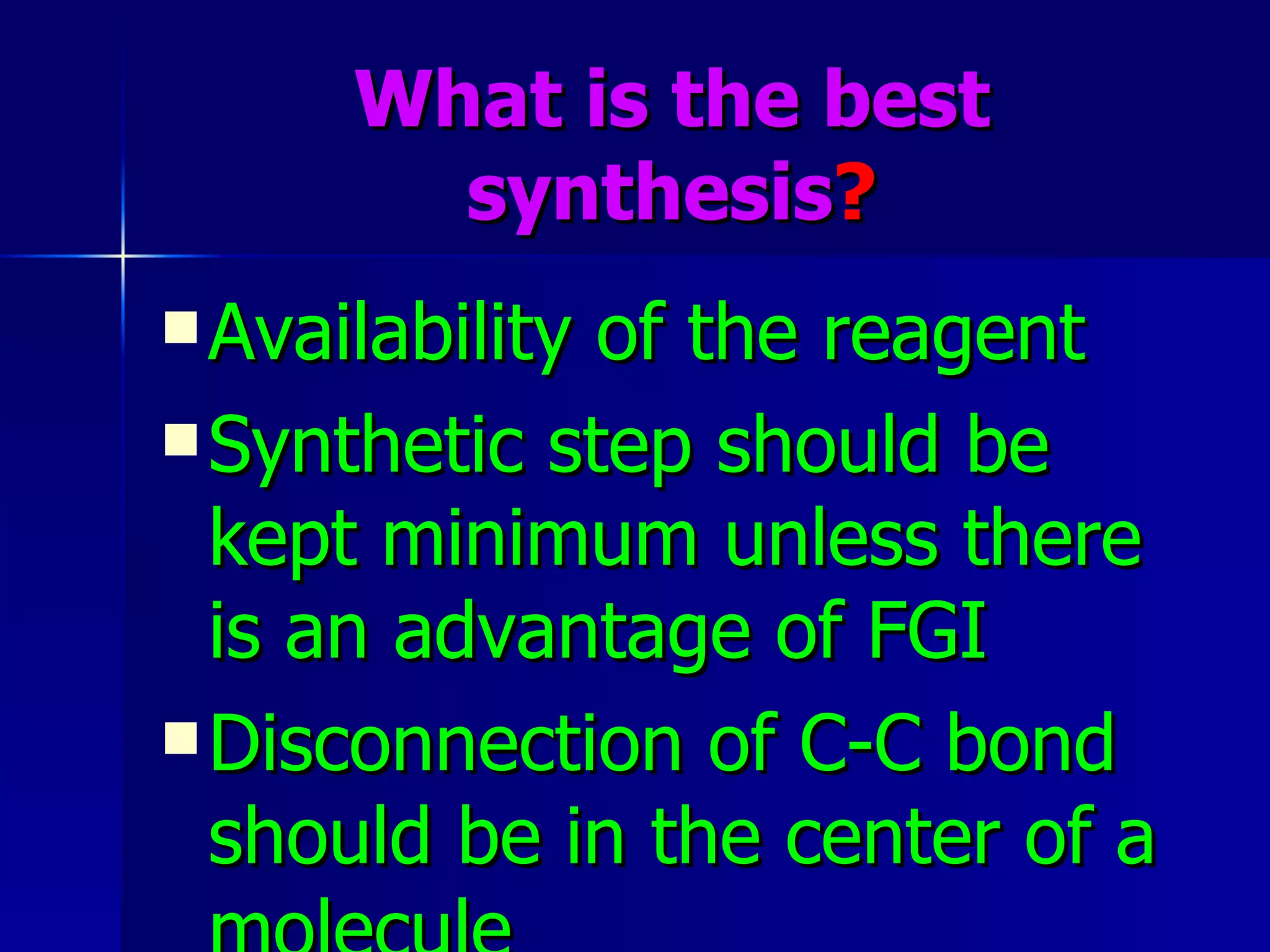 What is the best synthesis ? Availability of the reagent Synthetic step should be kept minimum unless there is an advantage of FGI Disconnection of C-C bond should be in the center of a molecule 