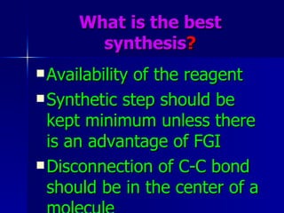 What is the best synthesis ? Availability of the reagent Synthetic step should be kept minimum unless there is an advantage of FGI Disconnection of C-C bond should be in the center of a molecule 