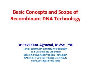 Basic Concepts and Scope of
Recombinant DNA Technology
Dr Ravi Kant Agrawal, MVSc, PhD
Senior Scientist (Veterinary Microbiology)
Food Microbiology Laboratory
Division of Livestock Products Technology
ICAR-Indian Veterinary Research Institute
Izatnagar 243122 (UP) India
 